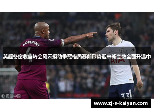 英超冬窗收官转会风云搅动争冠格局赛前形势迎来新变数全面升温中