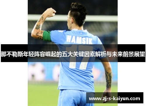 那不勒斯年轻阵容崛起的五大关键因素解析与未来前景展望 那不勒斯年轻阵容崛起的五大关键因素解析与未来前景展望