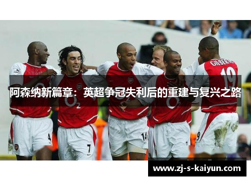 阿森纳新篇章:英超争冠失利后的重建与复兴之路 阿森纳新篇章:英超争冠失利后的重建与复兴之路
