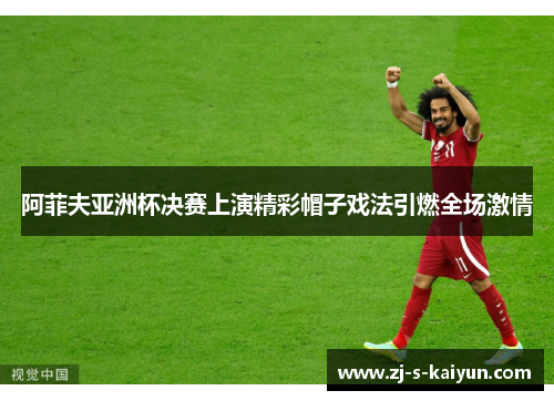 阿菲夫亚洲杯决赛上演精彩帽子戏法引燃全场激情 阿菲夫亚洲杯决赛上演精彩帽子戏法引燃全场激情