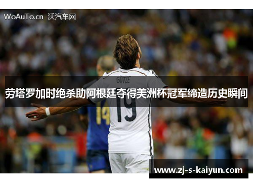 劳塔罗加时绝杀助阿根廷夺得美洲杯冠军缔造历史瞬间