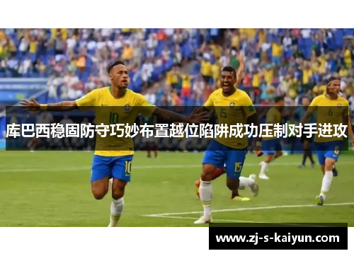 库巴西稳固防守巧妙布置越位陷阱成功压制对手进攻 库巴西稳固防守巧妙布置越位陷阱成功压制对手进攻