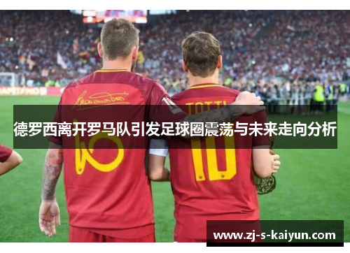 德罗西离开罗马队引发足球圈震荡与未来走向分析 德罗西离开罗马队引发足球圈震荡与未来走向分析