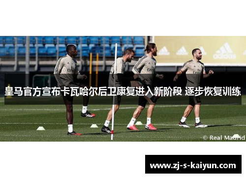 皇马官方宣布卡瓦哈尔后卫康复进入新阶段 逐步恢复训练